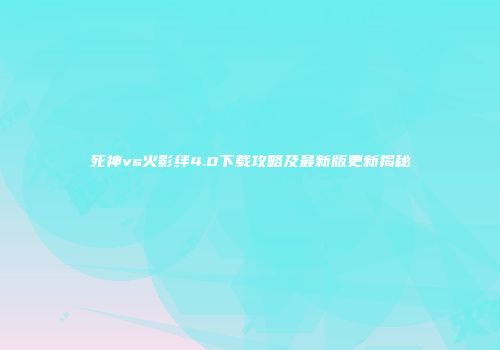 死神vs火影绊4.0下载攻略及最新版更新揭秘