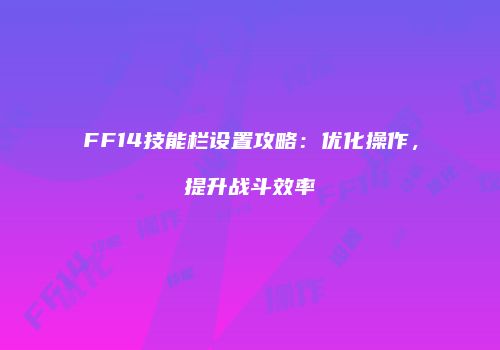 FF14技能栏设置攻略：优化操作，提升战斗效率