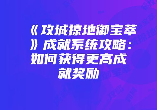 《攻城掠地御宝萃》成就系统攻略：如何获得更高成就奖励