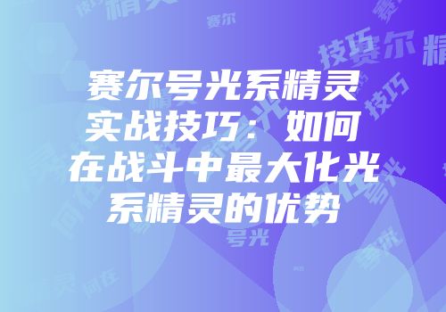 赛尔号光系精灵实战技巧：如何在战斗中最大化光系精灵的优势