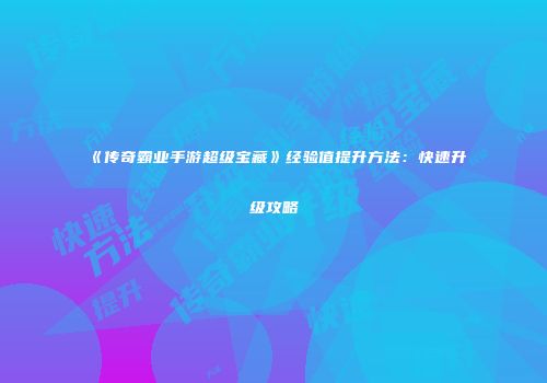 《传奇霸业手游超级宝藏》经验值提升方法：快速升级攻略