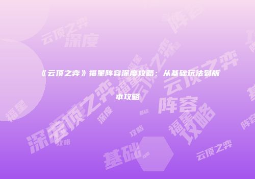 《云顶之弈》福星阵容深度攻略：从基础玩法到版本攻略