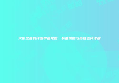 火影忍者羁绊凯单通攻略：装备策略与英雄选择详解