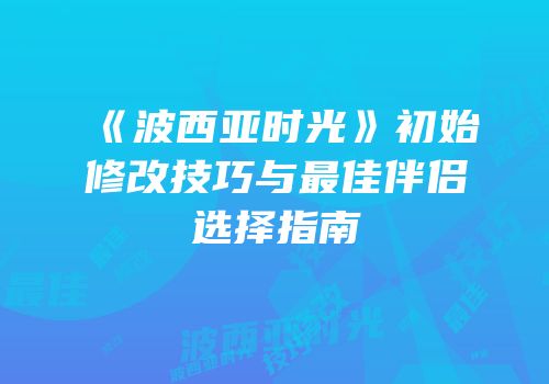 《波西亚时光》初始修改技巧与最佳伴侣选择指南