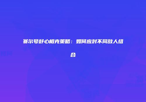 赛尔号舒心相克策略：如何应对不同敌人组合