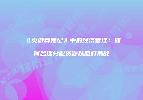 《页游莽荒纪》中的经济管理:如何合理分配资源以应对挑战