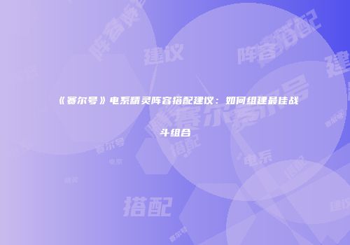《赛尔号》电系精灵阵容搭配建议：如何组建最佳战斗组合