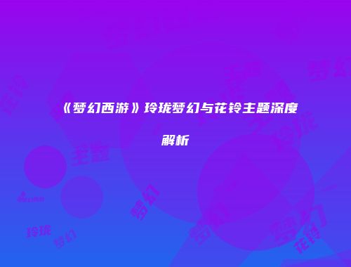《梦幻西游》玲珑梦幻与花铃主题深度解析