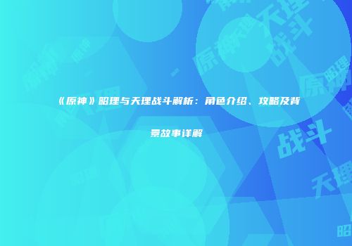 《原神》昭理与天理战斗解析：角色介绍、攻略及背景故事详解