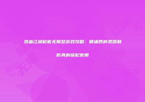 热血江湖枪客无限怒游戏攻略：精通各种武器和防具的搭配使用
