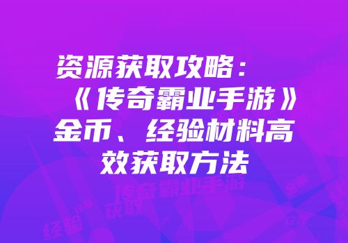 资源获取攻略:《传奇霸业手游》金币、经验材料高效获取方法