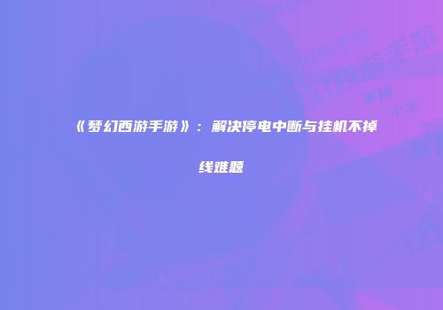 《梦幻西游手游》：解决停电中断与挂机不掉线难题