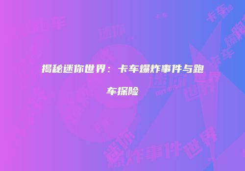 揭秘迷你世界：卡车爆炸事件与跑车探险