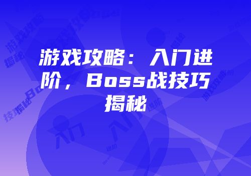 游戏攻略：入门进阶，Boss战技巧揭秘