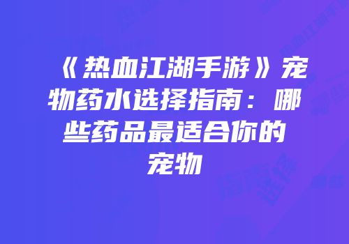 《热血江湖手游》宠物药水选择指南：哪些药品最适合你的宠物