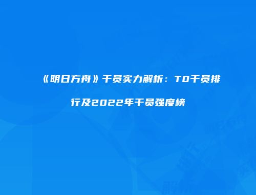 《明日方舟》干员实力解析：T0干员排行及2022年干员强度榜