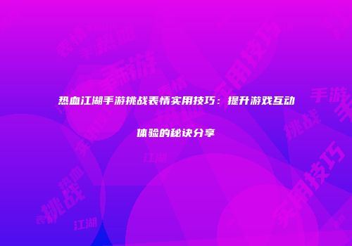 热血江湖手游挑战表情实用技巧：提升游戏互动体验的秘诀分享