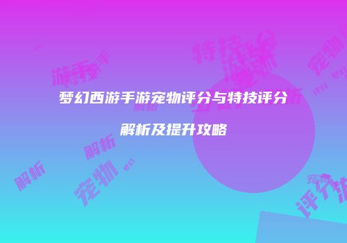 梦幻西游手游宠物评分与特技评分解析及提升攻略