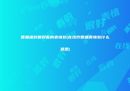 香肠派对很好看的表情包(在线炸香肠表情包什么意思)