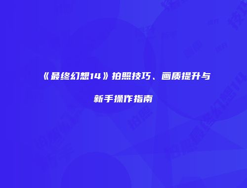 《最终幻想14》拍照技巧、画质提升与新手操作指南