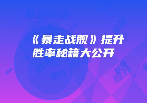 《暴走战舰》提升胜率秘籍大公开
