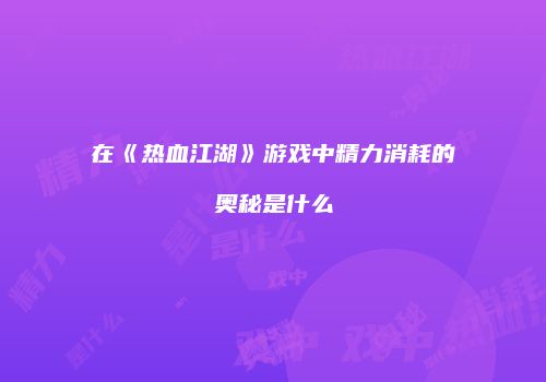 在《热血江湖》游戏中精力消耗的奥秘是什么