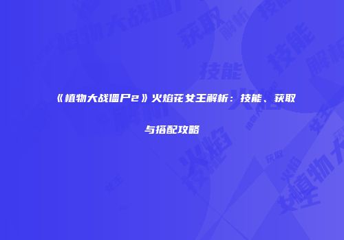 《植物大战僵尸2》火焰花女王解析：技能、获取与搭配攻略