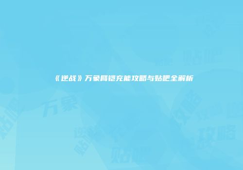 《逆战》万象臂铠充能攻略与贴吧全解析