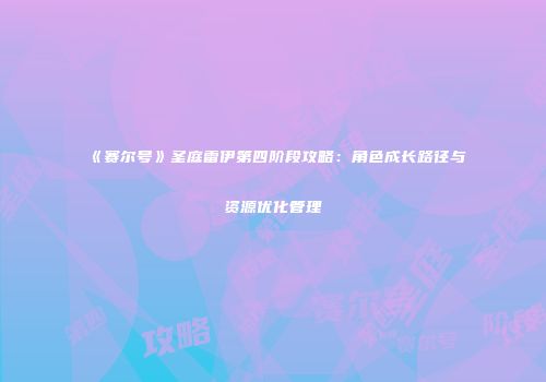 《赛尔号》圣庭雷伊第四阶段攻略:角色成长路径与资源优化管理