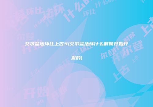 艾尔登法环比上古5(艾尔登法环什么时候开始开发的)