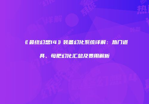 《最终幻想14》装备幻化系统详解：热门道具、母肥幻化汇总及费用解析