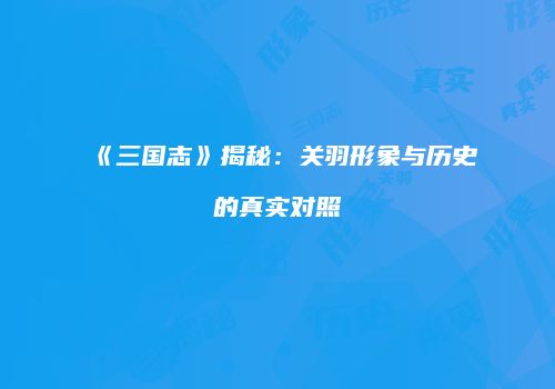 《三国志》揭秘：关羽形象与历史的真实对照
