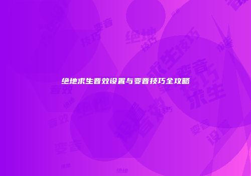绝地求生音效设置与变音技巧全攻略