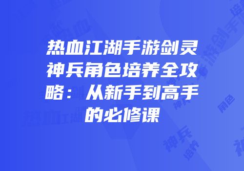 热血江湖手游剑灵神兵角色培养全攻略：从新手到高手的必修课