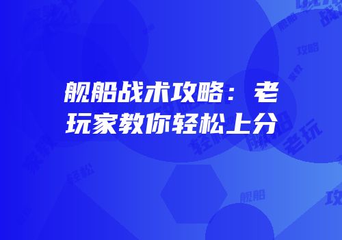 舰船战术攻略：老玩家教你轻松上分