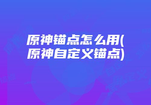 原神锚点怎么用(原神自定义锚点)