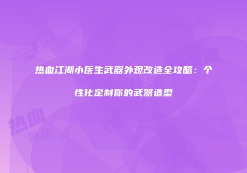 热血江湖小医生武器外观改造全攻略：个性化定制你的武器造型