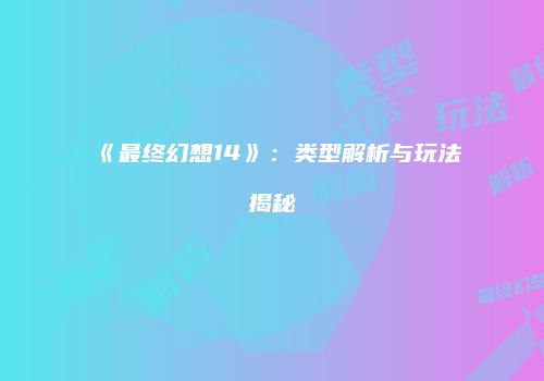《最终幻想14》：类型解析与玩法揭秘