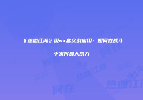 《热血江湖》级wx套实战应用：如何在战斗中发挥最大威力