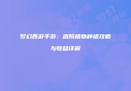 梦幻西游手游：庭院植物种植攻略与收益详解