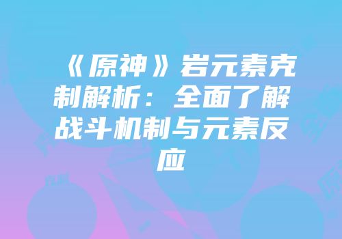 《原神》岩元素克制解析：全面了解战斗机制与元素反应