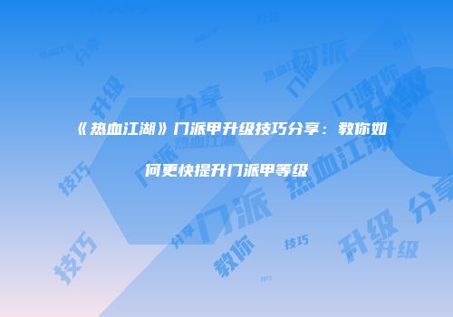 《热血江湖》门派甲升级技巧分享：教你如何更快提升门派甲等级