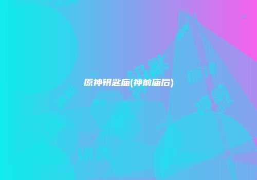 原神钥匙庙(神前庙后)