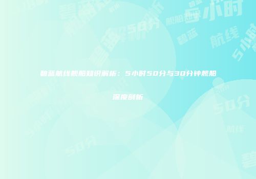 碧蓝航线舰船知识解析：5小时50分与30分钟舰船深度剖析