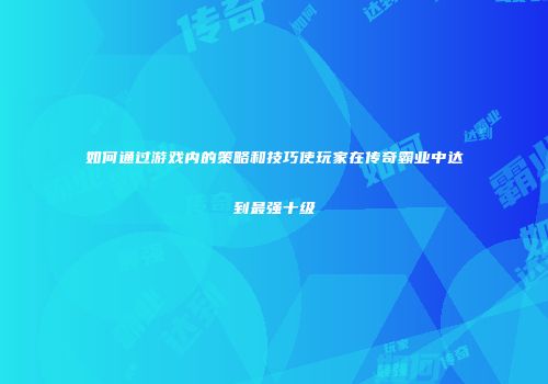 如何通过游戏内的策略和技巧使玩家在传奇霸业中达到最强十级