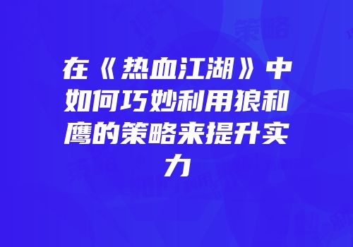 在《热血江湖》中如何巧妙利用狼和鹰的策略来提升实力