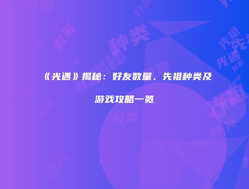 《光遇》揭秘：好友数量、先祖种类及游戏攻略一览