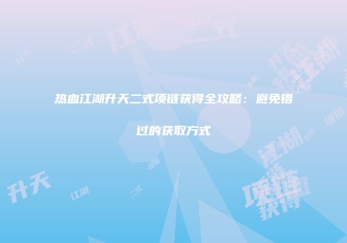 热血江湖升天二式项链获得全攻略：避免错过的获取方式