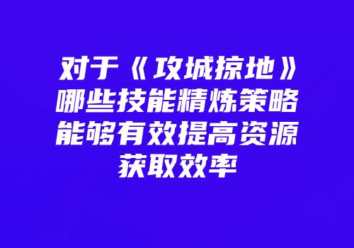 对于《攻城掠地》哪些技能精炼策略能够有效提高资源获取效率