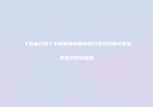 《热血江湖》中有哪些隐藏的技巧可以帮助玩家高效地获取经验值